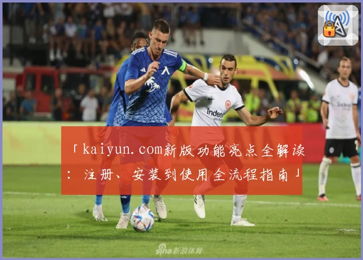 「kaiyun.com新版功能亮点全解读:注册、安装到使用全流程指南」
