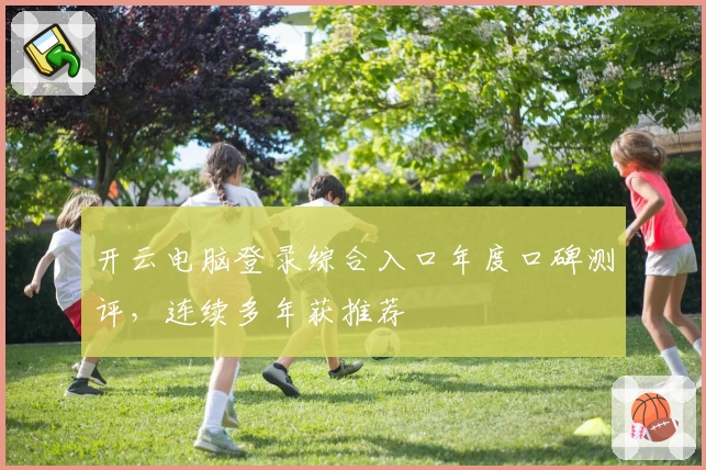 开云电脑登录综合入口年度口碑测评，连续多年获推荐