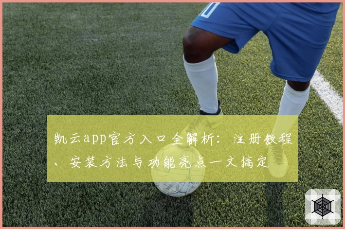 凯云app官方入口全解析：注册教程、安装方法与功能亮点一文搞定