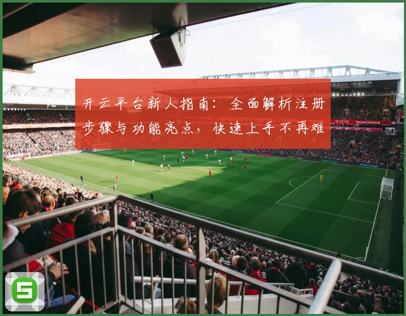 开云平台新人指南：全面解析注册步骤与功能亮点，快速上手不再难