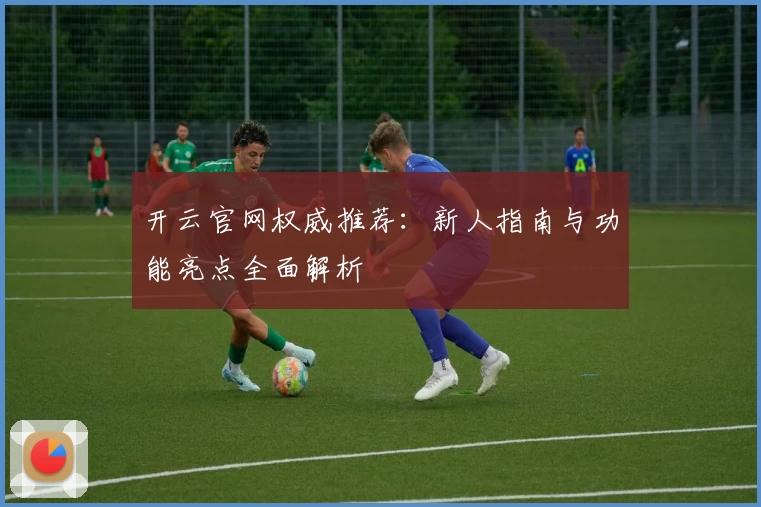 开云官网权威推荐：新人指南与功能亮点全面解析