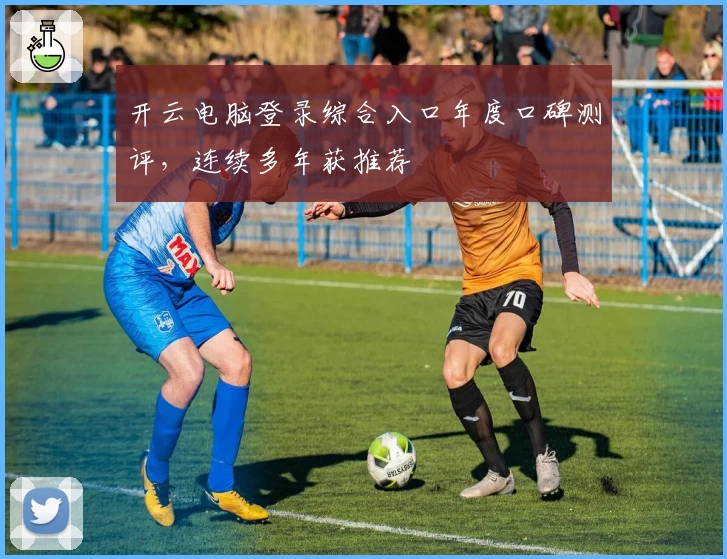 开云电脑登录综合入口年度口碑测评，连续多年获推荐