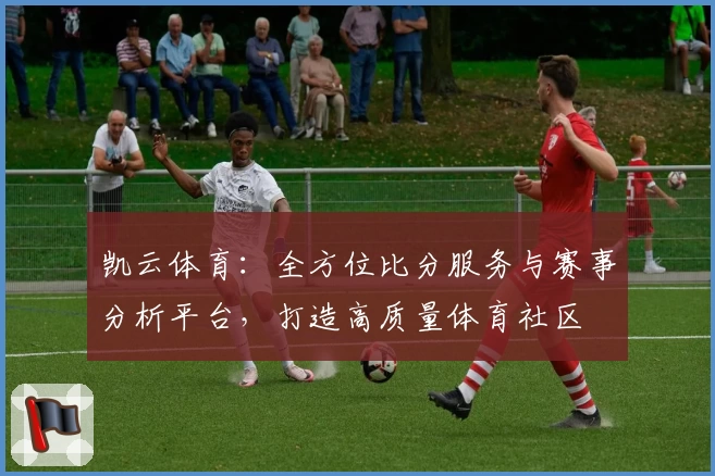 凯云体育：全方位比分服务与赛事分析平台，打造高质量体育社区