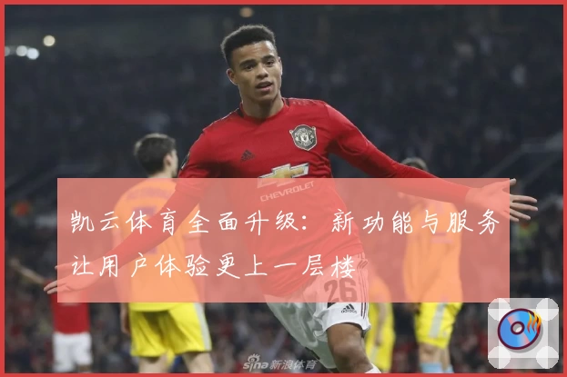 凯云体育全面升级：新功能与服务让用户体验更上一层楼