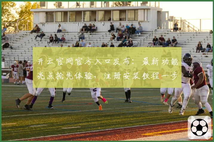 开云官网官方入口发布：最新功能亮点抢先体验，注册安装教程一步搞定