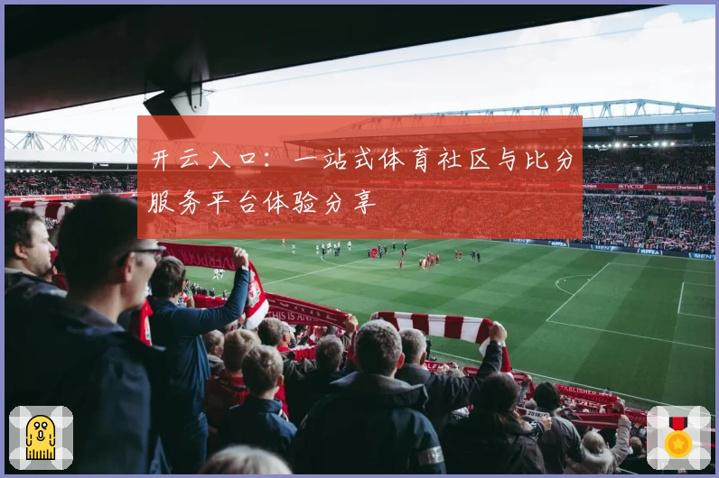 开云入口：一站式体育社区与比分服务平台体验分享