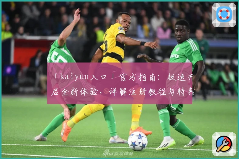 「kaiyun入口」官方指南：极速开启全新体验，详解注册教程与特色功能亮点