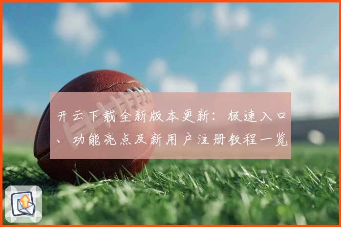 开云下载全新版本更新：极速入口、功能亮点及新用户注册教程一览