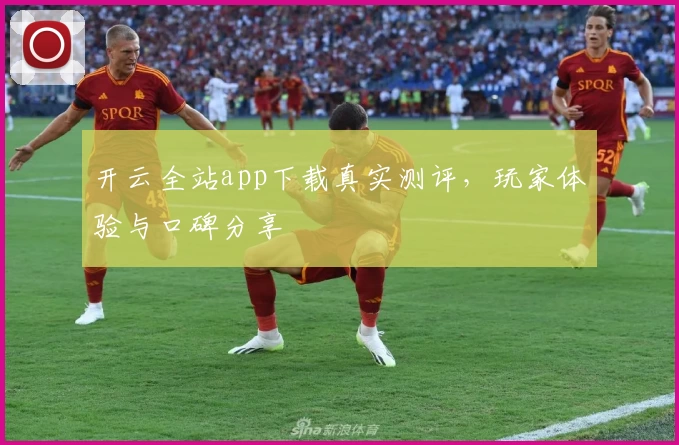 开云全站app下载真实测评，玩家体验与口碑分享