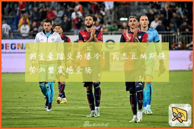 掘金豪赌交易爆冷！瓦兰丘纳斯强势加盟震撼全场