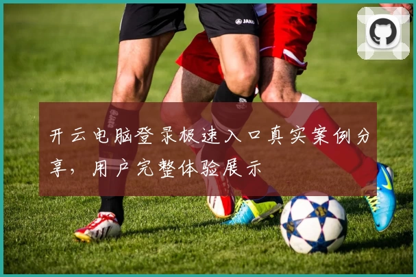 开云电脑登录极速入口真实案例分享，用户完整体验展示