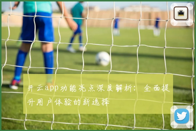 开云app功能亮点深度解析：全面提升用户体验的新选择