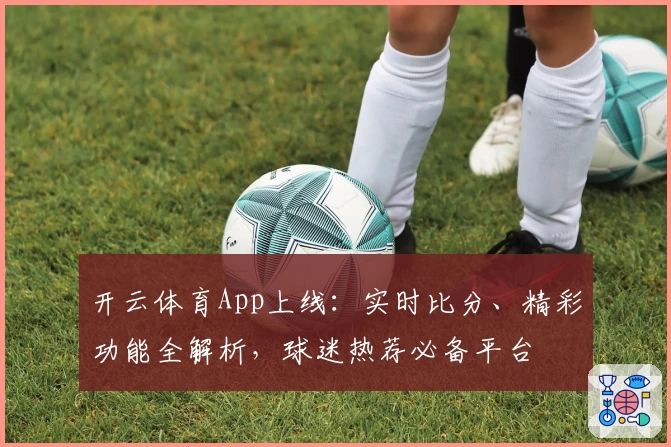 开云体育App上线:实时比分、精彩功能全解析,球迷热荐必备平台