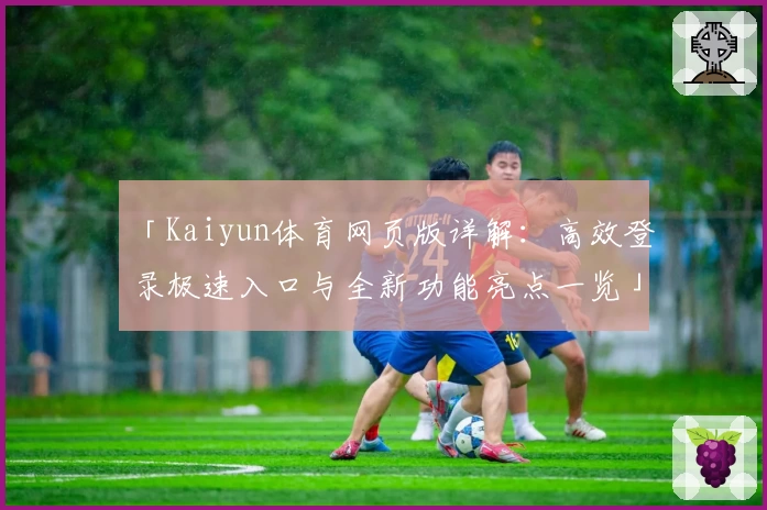 「Kaiyun体育网页版详解:高效登录极速入口与全新功能亮点一览」