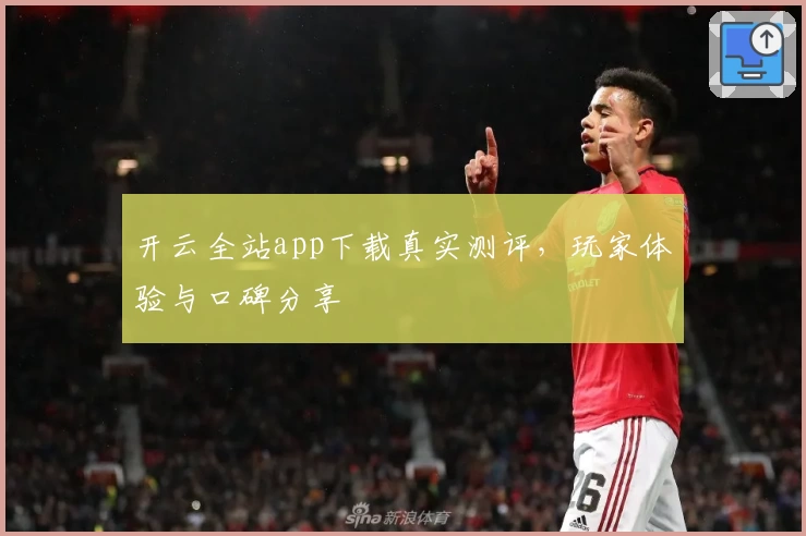 开云全站app下载真实测评，玩家体验与口碑分享