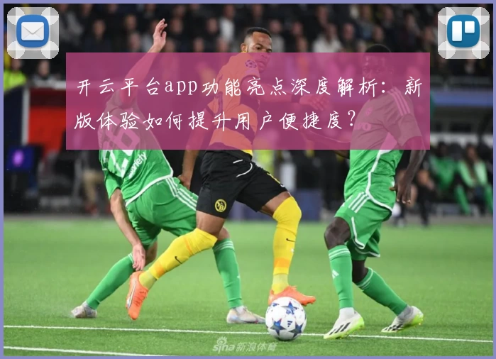 开云平台app功能亮点深度解析：新版体验如何提升用户便捷度？