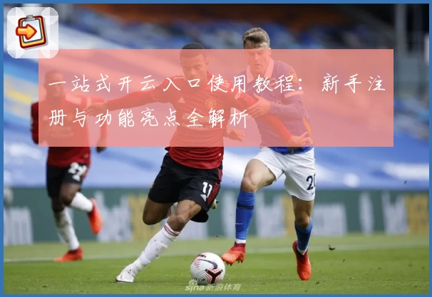 一站式开云入口使用教程：新手注册与功能亮点全解析