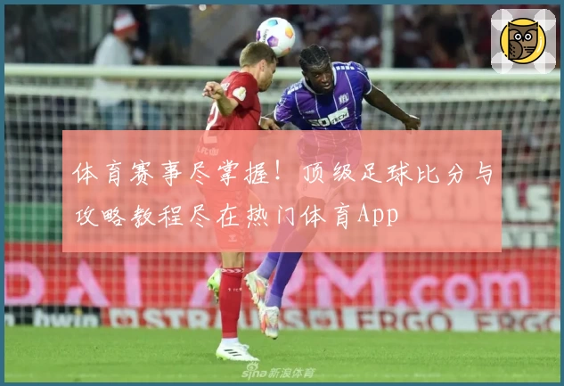 体育赛事尽掌握！顶级足球比分与攻略教程尽在热门体育App