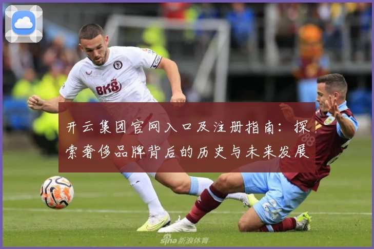 开云集团官网入口及注册指南：探索奢侈品牌背后的历史与未来发展