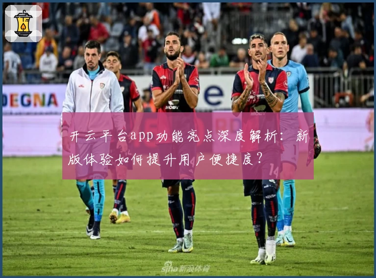 开云平台app功能亮点深度解析：新版体验如何提升用户便捷度？