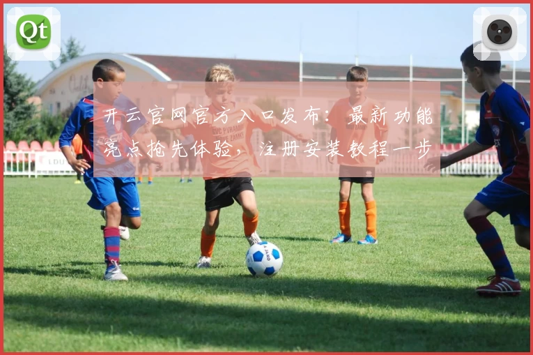 开云官网官方入口发布：最新功能亮点抢先体验，注册安装教程一步搞定