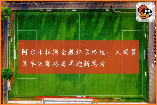 阿尔卡拉斯全胜纪录终结,大满贯男单决赛格局再迎新思考