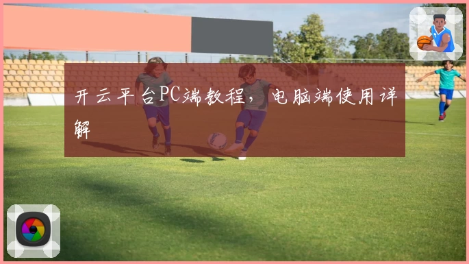 开云平台PC端教程，电脑端使用详解