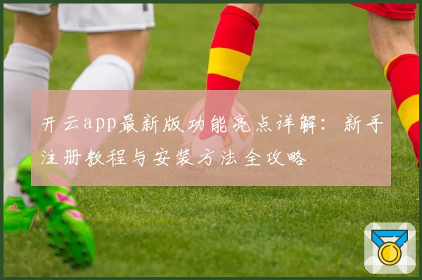 开云app最新版功能亮点详解：新手注册教程与安装方法全攻略
