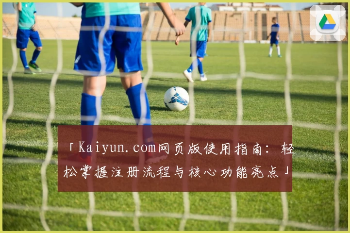「Kaiyun.com网页版使用指南：轻松掌握注册流程与核心功能亮点」