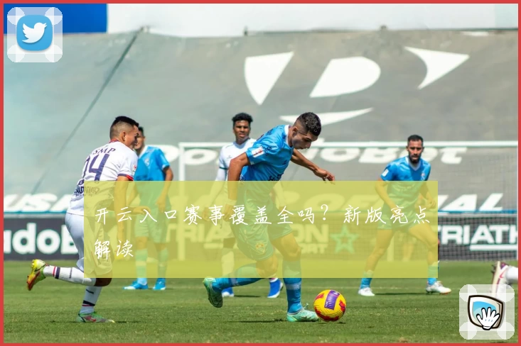 开云入口赛事覆盖全吗？新版亮点解读