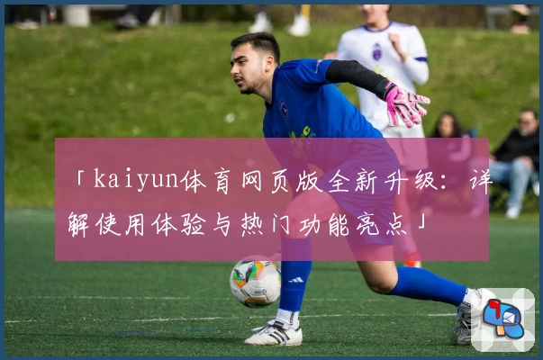 「kaiyun体育网页版全新升级：详解使用体验与热门功能亮点」