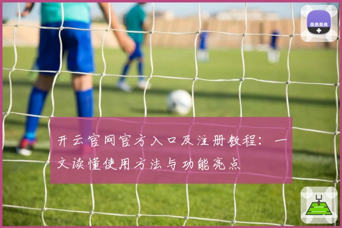 开云官网官方入口及注册教程:一文读懂使用方法与功能亮点