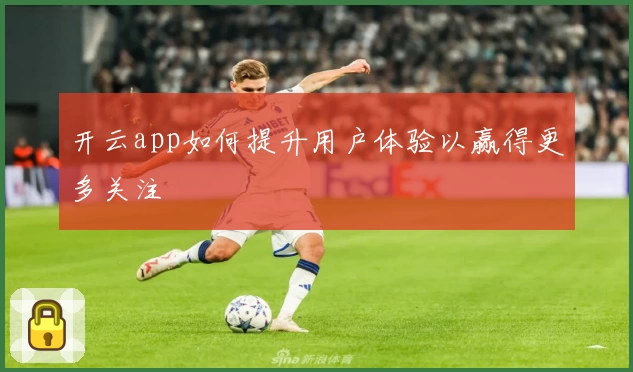开云app如何提升用户体验以赢得更多关注