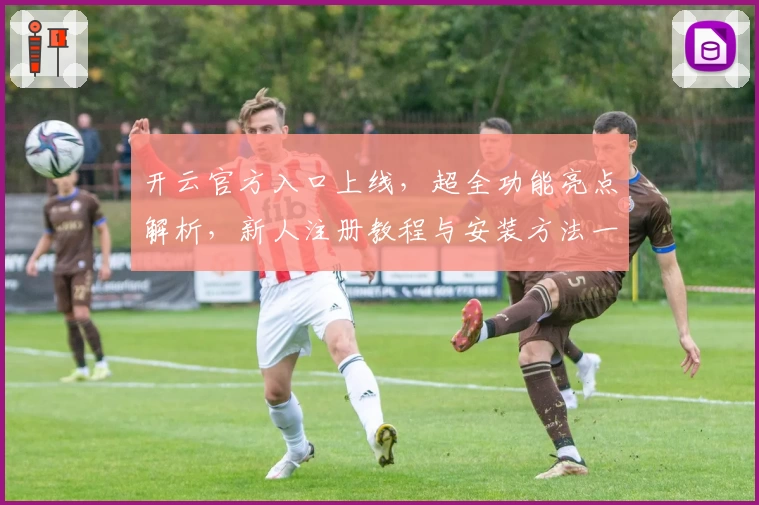 开云官方入口上线，超全功能亮点解析，新人注册教程与安装方法一览