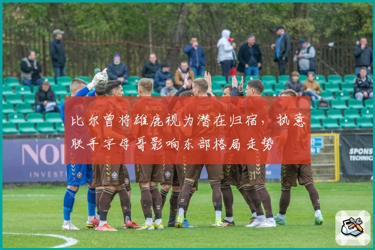 比尔曾将雄鹿视为潜在归宿，执意联手字母哥影响东部格局走势