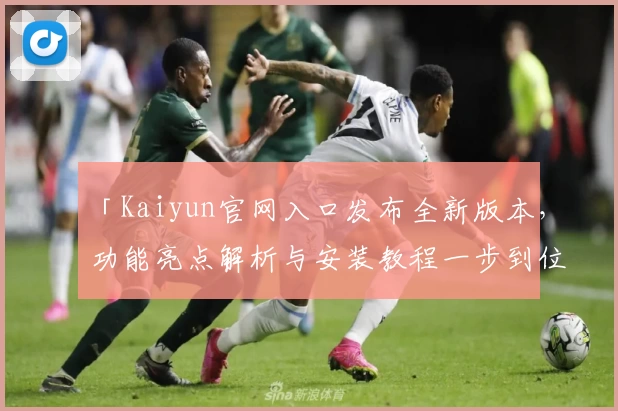 「Kaiyun官网入口发布全新版本，功能亮点解析与安装教程一步到位」