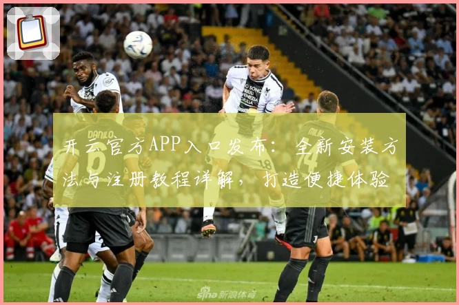 开云官方APP入口发布：全新安装方法与注册教程详解，打造便捷体验之选