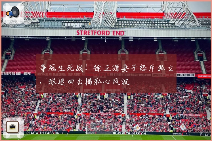 争冠生死战！徐正源妻子怒斥孤立，球迷回击揭私心风波