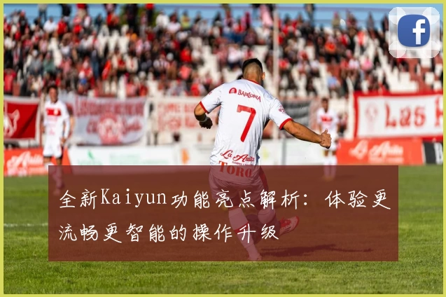 全新Kaiyun功能亮点解析：体验更流畅更智能的操作升级