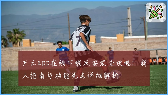 开云app在线下载及安装全攻略：新人指南与功能亮点详细解析