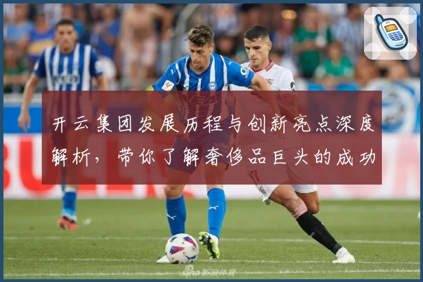 开云集团发展历程与创新亮点深度解析，带你了解奢侈品巨头的成功秘密