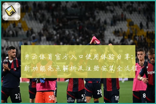 开云体育官方入口使用体验分享：新功能亮点解析及注册安装全流程指南