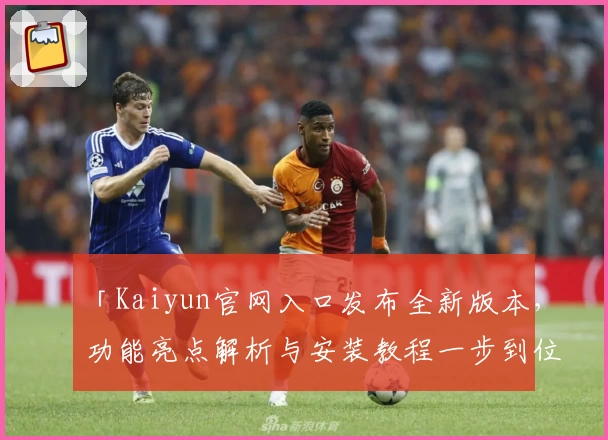 「Kaiyun官网入口发布全新版本，功能亮点解析与安装教程一步到位」