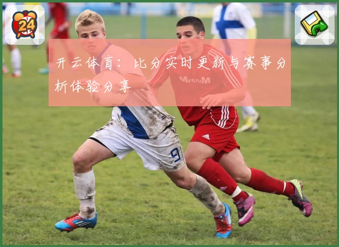 开云体育：比分实时更新与赛事分析体验分享