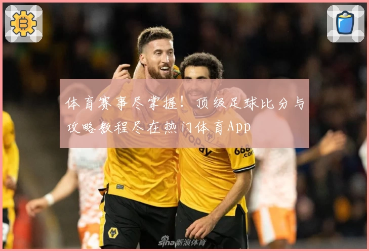 体育赛事尽掌握！顶级足球比分与攻略教程尽在热门体育App