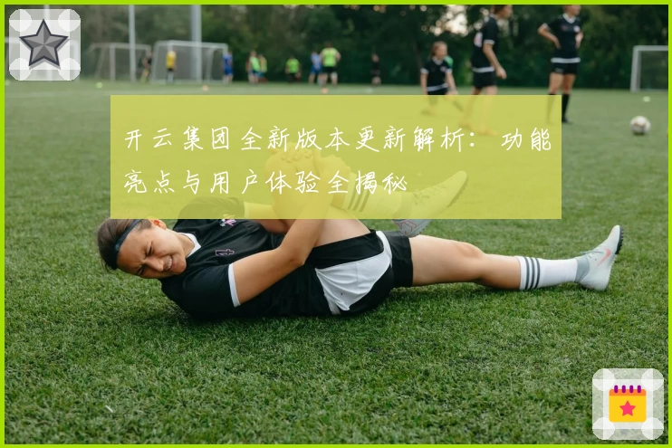 开云集团全新版本更新解析：功能亮点与用户体验全揭秘