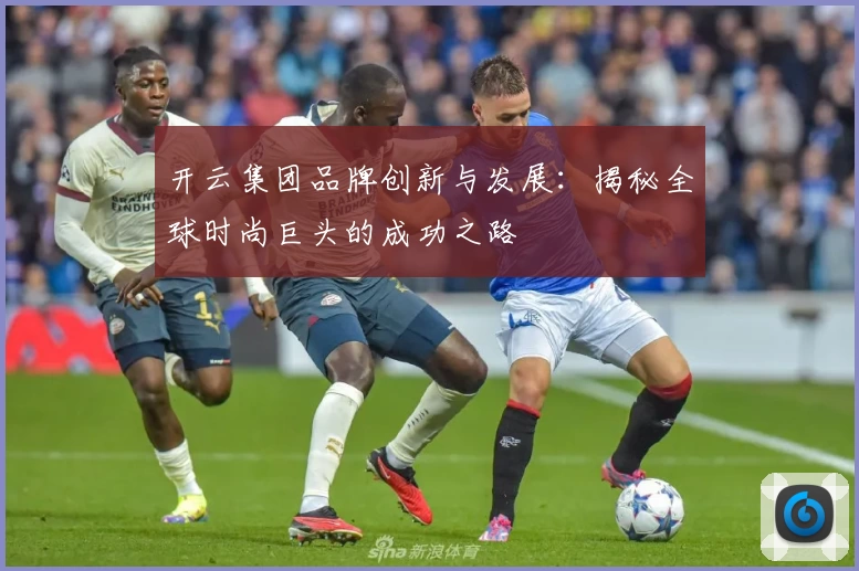 开云集团品牌创新与发展：揭秘全球时尚巨头的成功之路