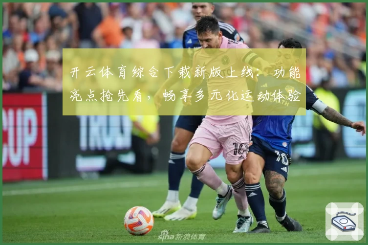 开云体育综合下载新版上线：功能亮点抢先看，畅享多元化运动体验