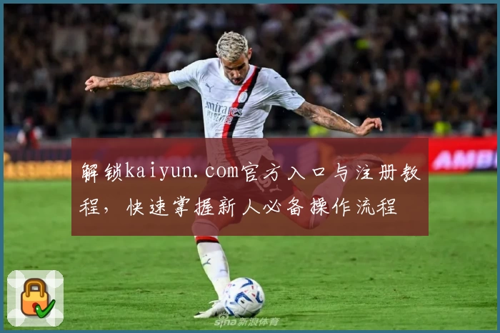 解锁kaiyun.com官方入口与注册教程，快速掌握新人必备操作流程