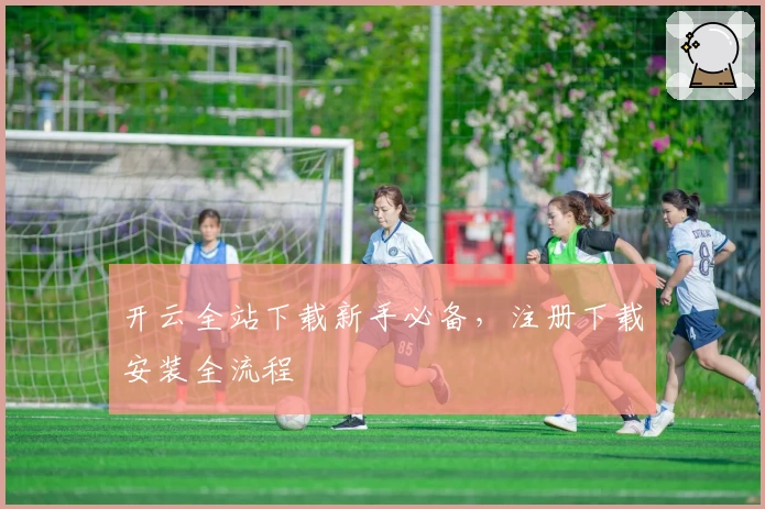 开云全站下载新手必备，注册下载安装全流程